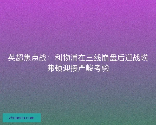 英超焦点战：利物浦在三线崩盘后迎战埃弗顿迎接严峻考验