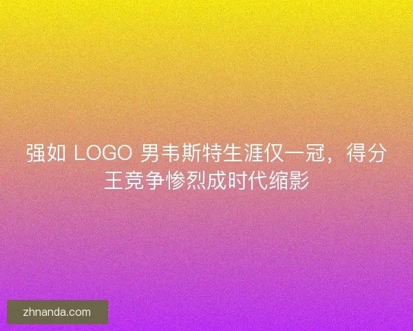 强如 LOGO 男韦斯特生涯仅一冠，得分王竞争惨烈成时代缩影