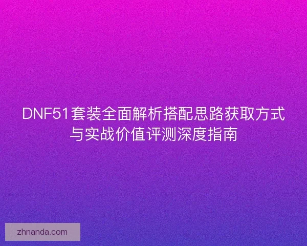 DNF51套装全面解析搭配思路获取方式与实战价值评测深度指南