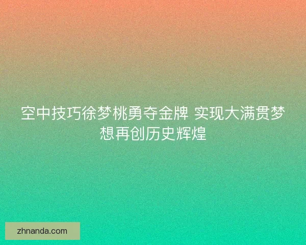 空中技巧徐梦桃勇夺金牌 实现大满贯梦想再创历史辉煌