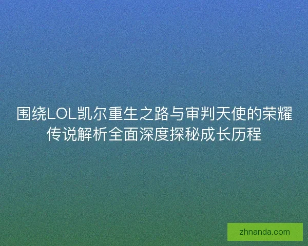 围绕LOL凯尔重生之路与审判天使的荣耀传说解析全面深度探秘成长历程