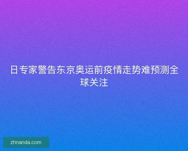 日专家警告东京奥运前疫情走势难预测全球关注